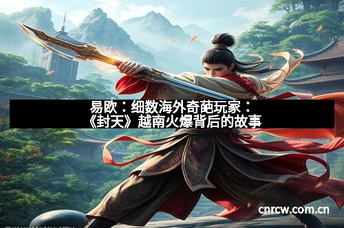 易欧：细数海外奇葩玩家：《封天》越南火爆背后的故事