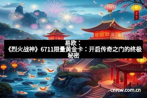 易欧：《烈火战神》6711限量黄金卡：开启传奇之门的终极秘密