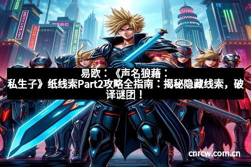 易欧：《声名狼藉：私生子》纸线索Part2攻略全指南：揭秘隐藏线索，破译谜团！